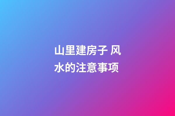 山里建房子 风水的注意事项